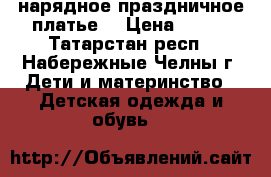 нарядное праздничное платье  › Цена ­ 500 - Татарстан респ., Набережные Челны г. Дети и материнство » Детская одежда и обувь   